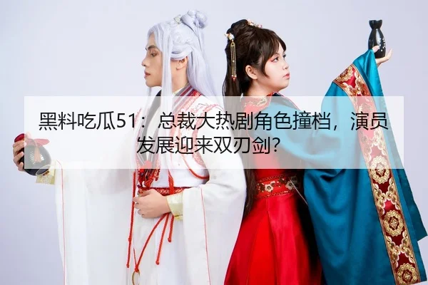 黑料吃瓜51：总裁大热剧角色撞档，演员发展迎来双刃剑？